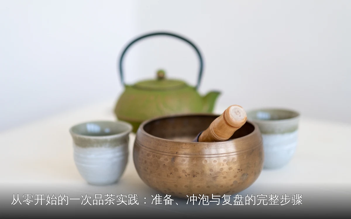 从零开始的一次品茶实践：准备、冲泡与复盘的完整步骤